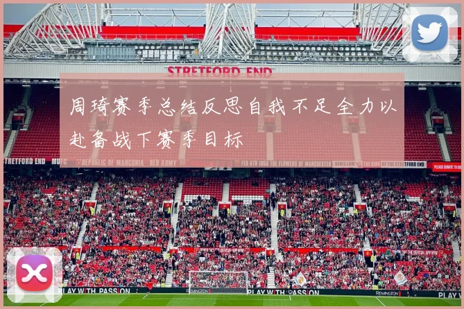 周琦赛季总结反思自我不足全力以赴备战下赛季目标