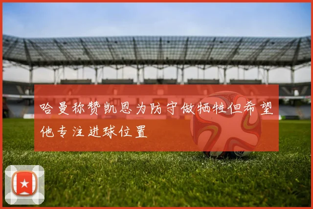 哈曼称赞凯恩为防守做牺牲但希望他专注进球位置
