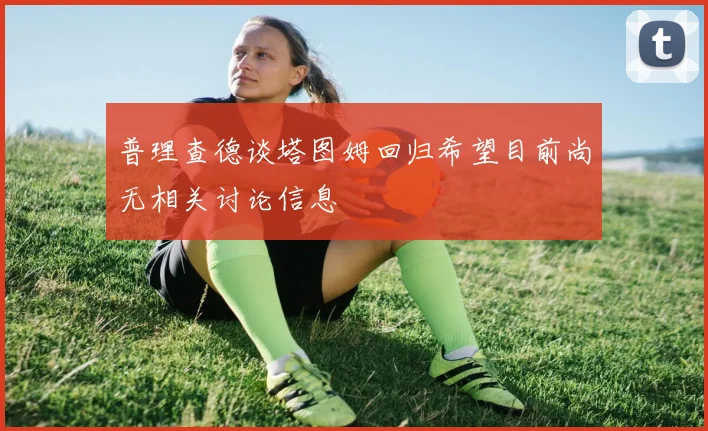 普理查德谈塔图姆回归希望目前尚无相关讨论信息