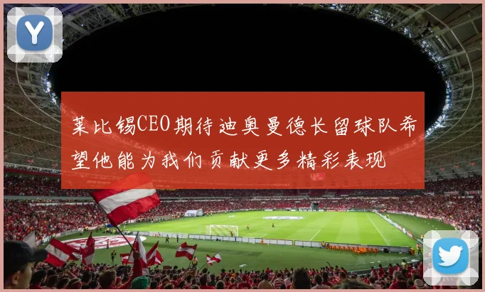 莱比锡CEO期待迪奥曼德长留球队希望他能为我们贡献更多精彩表现