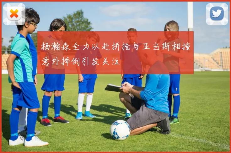 杨瀚森全力以赴拼抢与亚当斯相撞意外摔倒引发关注