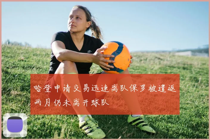 哈登申请交易迅速离队保罗被遣返两月仍未离开球队