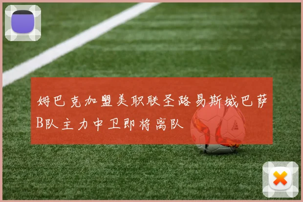姆巴克加盟美职联圣路易斯城巴萨B队主力中卫即将离队
