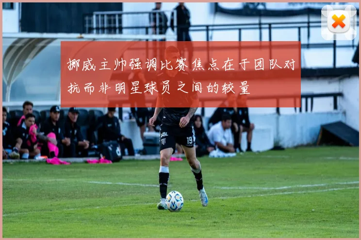 挪威主帅强调比赛焦点在于团队对抗而非明星球员之间的较量