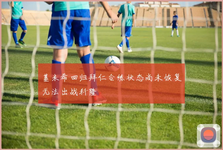 基米希回归拜仁合练状态尚未恢复无法出战科隆
