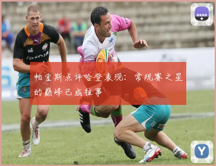 帕金斯点评哈登表现：常规赛之星的巅峰已成往事