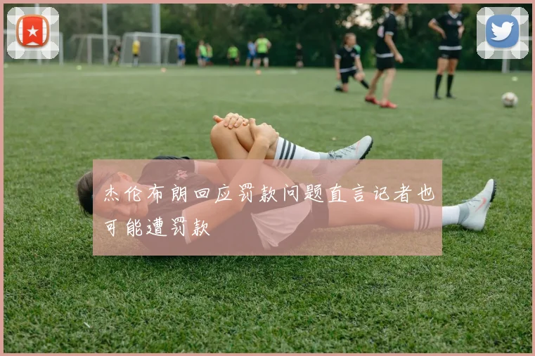 杰伦布朗回应罚款问题直言记者也可能遭罚款