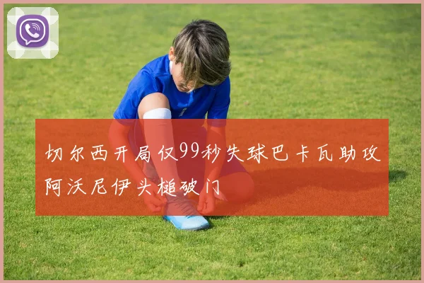 切尔西开局仅99秒失球巴卡瓦助攻阿沃尼伊头槌破门