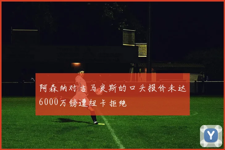 阿森纳对吉马良斯的口头报价未达6000万镑遭纽卡拒绝