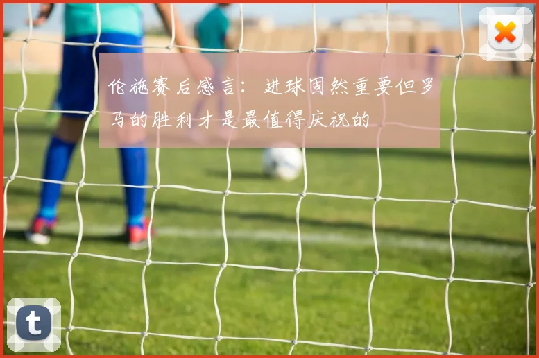 伦施赛后感言：进球固然重要但罗马的胜利才是最值得庆祝的