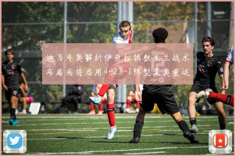 迪马济奥解析伊劳拉执教米兰战术布局或将启用4-23-1阵型莱奥重返左边锋位置