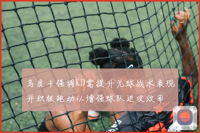 乌度卡强调KD需提升无球战术表现并积极跑动以增强球队进攻效率