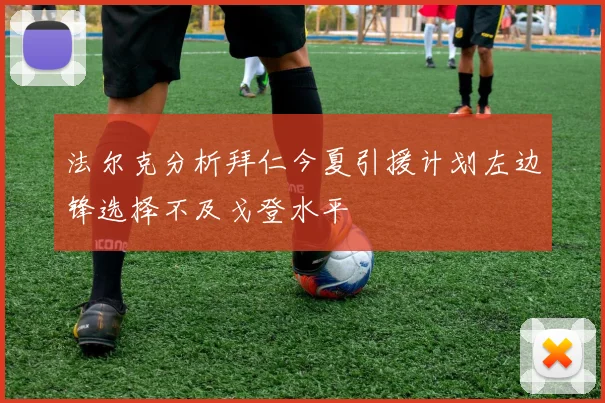 法尔克分析拜仁今夏引援计划左边锋选择不及戈登水平