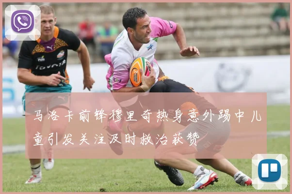 马洛卡前锋穆里奇热身意外踢中儿童引发关注及时救治获赞