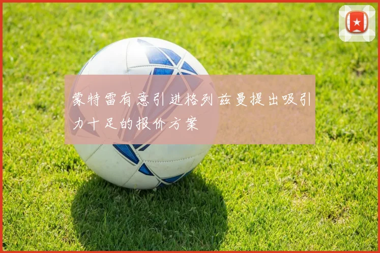 蒙特雷有意引进格列兹曼提出吸引力十足的报价方案