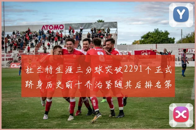 杜兰特生涯三分球突破2291个正式跻身历史前十乔治紧随其后排名第九