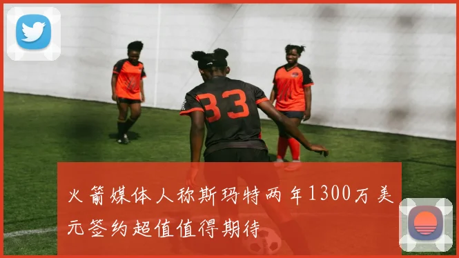 火箭媒体人称斯玛特两年1300万美元签约超值值得期待
