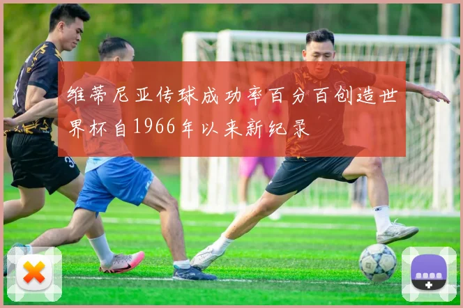 维蒂尼亚传球成功率百分百创造世界杯自1966年以来新纪录