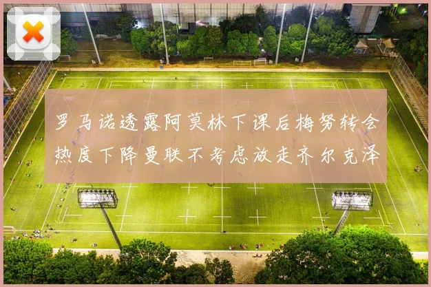 罗马诺透露阿莫林下课后梅努转会热度下降曼联不考虑放走齐尔克泽