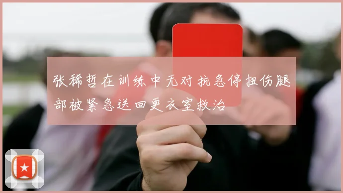 张稀哲在训练中无对抗急停扭伤腿部被紧急送回更衣室救治