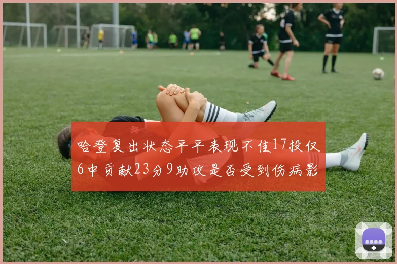 哈登复出状态平平表现不佳17投仅6中贡献23分9助攻是否受到伤病影响